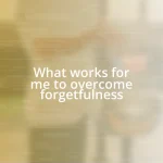 What works for me to overcome forgetfulness